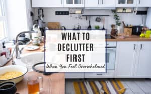 what to declutter first when you feel overwhelmed